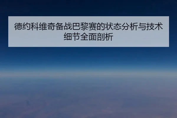 德约科维奇备战巴黎赛的状态分析与技术细节全面剖析